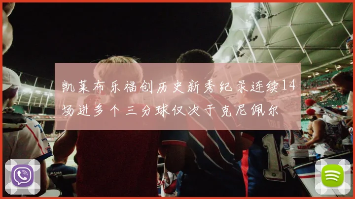 凯莱布乐福创历史新秀纪录连续14场进多个三分球仅次于克尼佩尔
