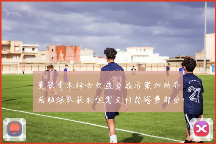 曼联青木转会收益分成方案加纳乔或助球队获利但需支付赫塔费部分收益