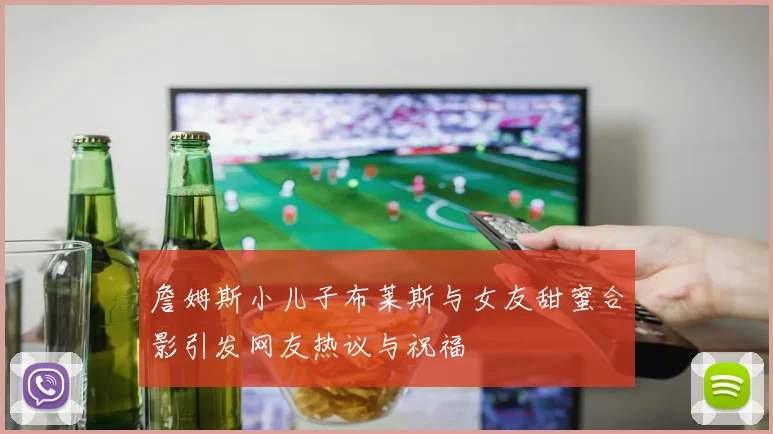 詹姆斯小儿子布莱斯与女友甜蜜合影引发网友热议与祝福