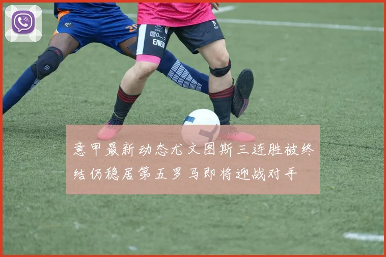意甲最新动态尤文图斯三连胜被终结仍稳居第五罗马即将迎战对手
