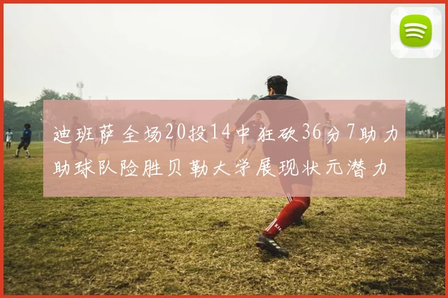 迪班萨全场20投14中狂砍36分7助力助球队险胜贝勒大学展现状元潜力