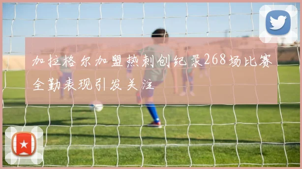 加拉格尔加盟热刺创纪录268场比赛全勤表现引发关注