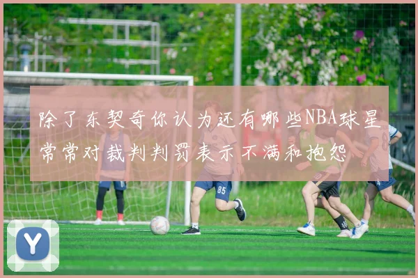 除了东契奇你认为还有哪些NBA球星常常对裁判判罚表示不满和抱怨
