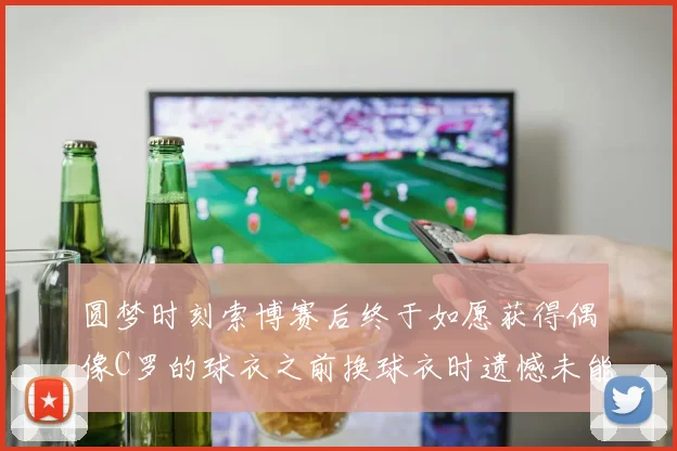 圆梦时刻索博赛后终于如愿获得偶像C罗的球衣之前换球衣时遗憾未能成功