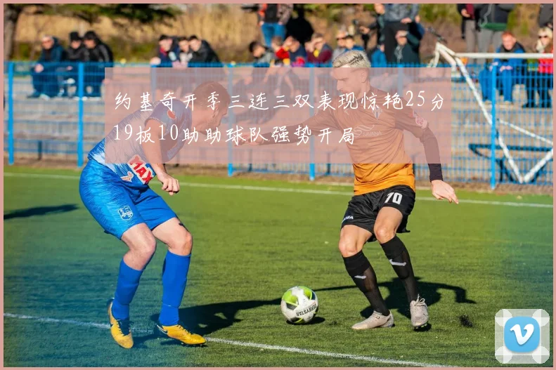 约基奇开季三连三双表现惊艳25分19板10助助球队强势开局