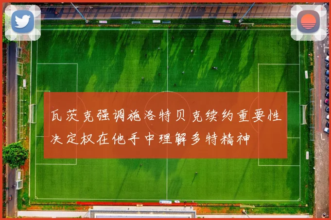 瓦茨克强调施洛特贝克续约重要性决定权在他手中理解多特精神