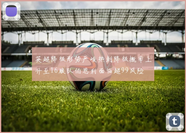 英超降级形势严峻热刺降级概率上升至16狼队伯恩利面临超99风险