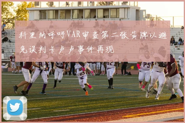 科里纳呼吁VAR审查第二张黄牌以避免误判卡卢卢事件再现