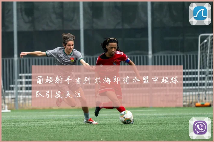 葡超射手吉列尔梅即将加盟中超球队引发关注