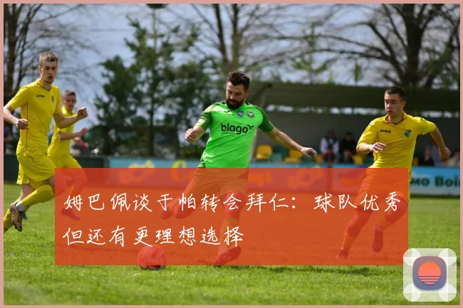 姆巴佩谈于帕转会拜仁：球队优秀但还有更理想选择