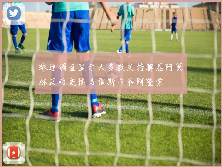 球迷调查显示大多数支持解雇阿莫林反对更换马雷斯卡和阿隆索
