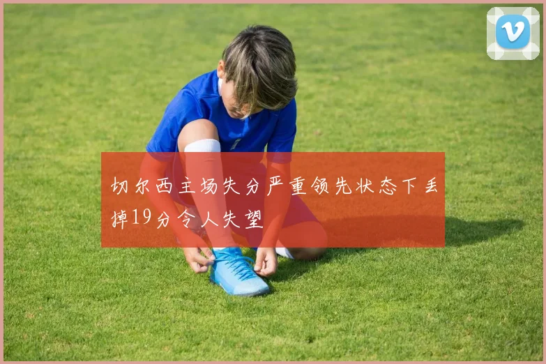 切尔西主场失分严重领先状态下丢掉19分令人失望