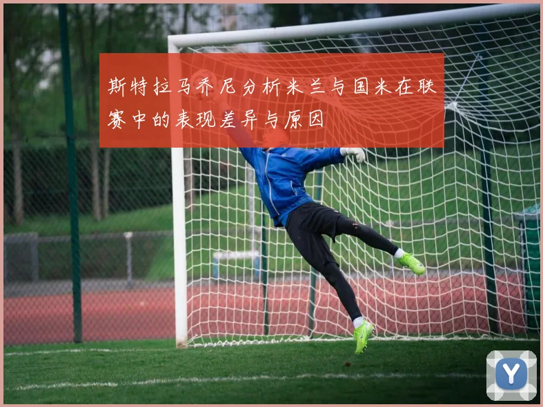 斯特拉马乔尼分析米兰与国米在联赛中的表现差异与原因