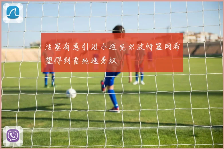 活塞有意引进小迈克尔波特篮网希望得到首轮选秀权