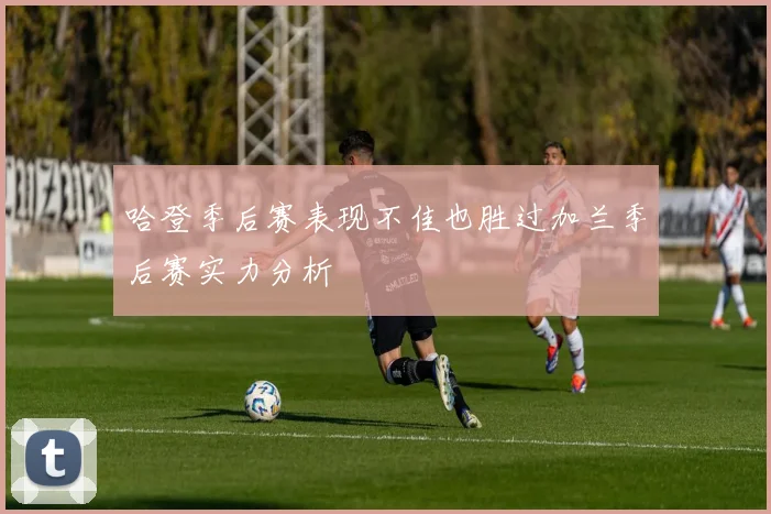 哈登季后赛表现不佳也胜过加兰季后赛实力分析