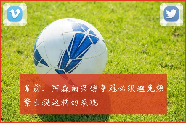 基翁：阿森纳若想争冠必须避免频繁出现这样的表现