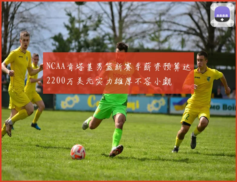 NCAA肯塔基男篮新赛季薪资预算达2200万美元实力雄厚不容小觑