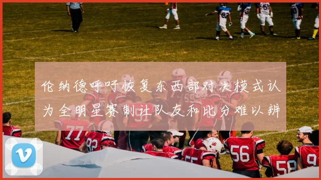 伦纳德呼吁恢复东西部对决模式认为全明星赛制让队友和比分难以辨认