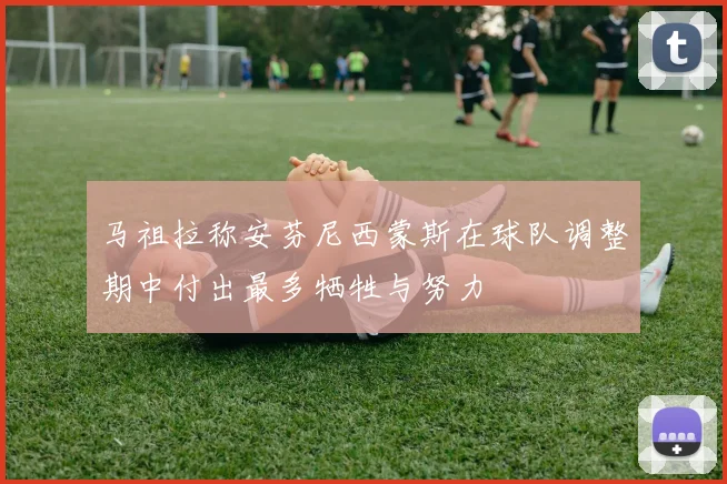 马祖拉称安芬尼西蒙斯在球队调整期中付出最多牺牲与努力