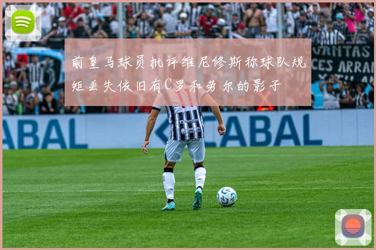 前皇马球员批评维尼修斯称球队规矩丢失依旧有C罗和劳尔的影子