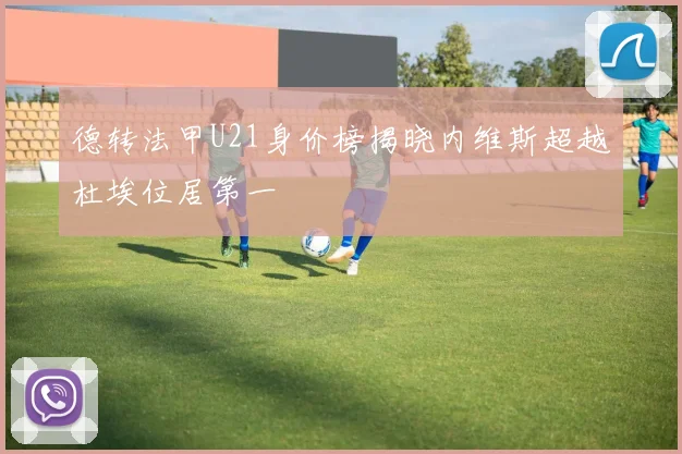 德转法甲U21身价榜揭晓内维斯超越杜埃位居第一