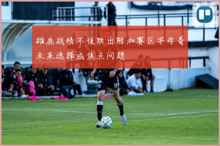 雄鹿战绩不佳跌出附加赛区字母哥未来选择成焦点问题