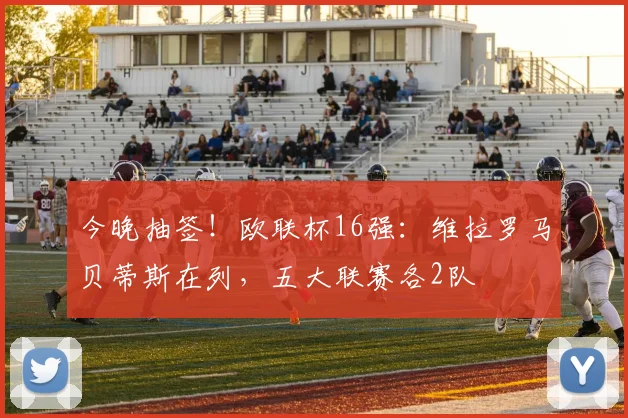 今晚抽签！欧联杯16强：维拉罗马贝蒂斯在列，五大联赛各2队