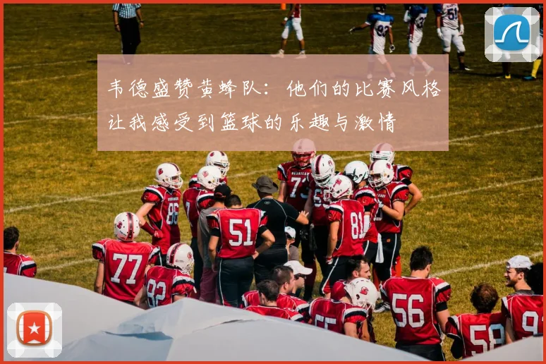 韦德盛赞黄蜂队：他们的比赛风格让我感受到篮球的乐趣与激情