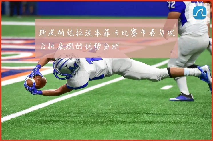 斯皮纳佐拉谈本菲卡比赛节奏与攻击性表现的优势分析
