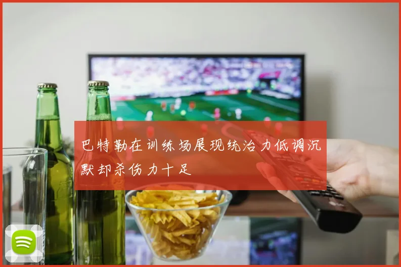 巴特勒在训练场展现统治力低调沉默却杀伤力十足