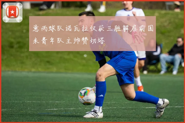 意丙球队诺瓦拉仅获三胜解雇前国米青年队主帅赞切塔
