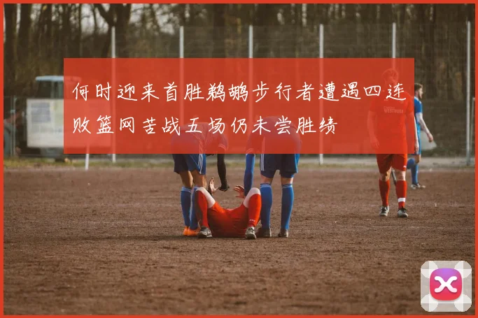 何时迎来首胜鹈鹕步行者遭遇四连败篮网苦战五场仍未尝胜绩