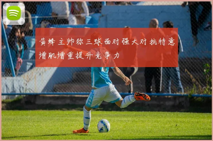 黄蜂主帅称三球面对强大对抗特意增肌增重提升竞争力