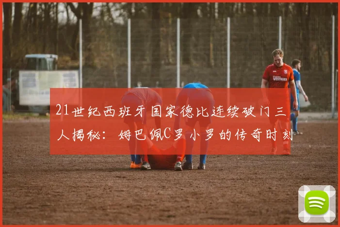 21世纪西班牙国家德比连续破门三人揭秘：姆巴佩C罗小罗的传奇时刻