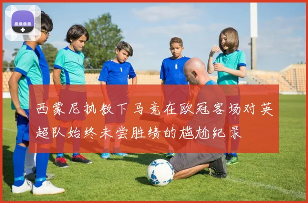 西蒙尼执教下马竞在欧冠客场对英超队始终未尝胜绩的尴尬纪录