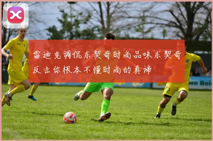 雷迪克调侃东契奇时尚品味东契奇反击你根本不懂时尚的真谛