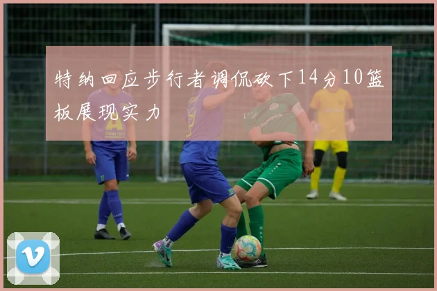 特纳回应步行者调侃砍下14分10篮板展现实力
