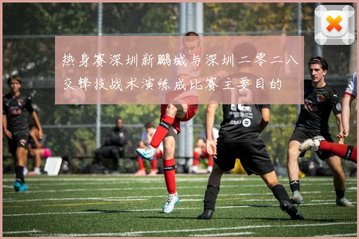 热身赛深圳新鹏城与深圳二零二八交锋技战术演练成比赛主要目的