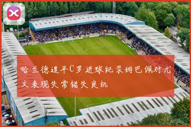 哈兰德追平C罗进球纪录姆巴佩对尤文表现失常错失良机