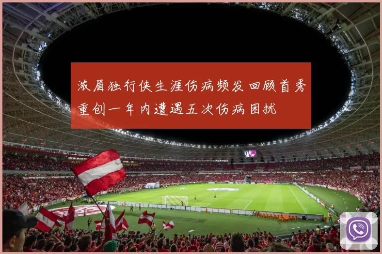 浓眉独行侠生涯伤病频发回顾首秀重创一年内遭遇五次伤病困扰