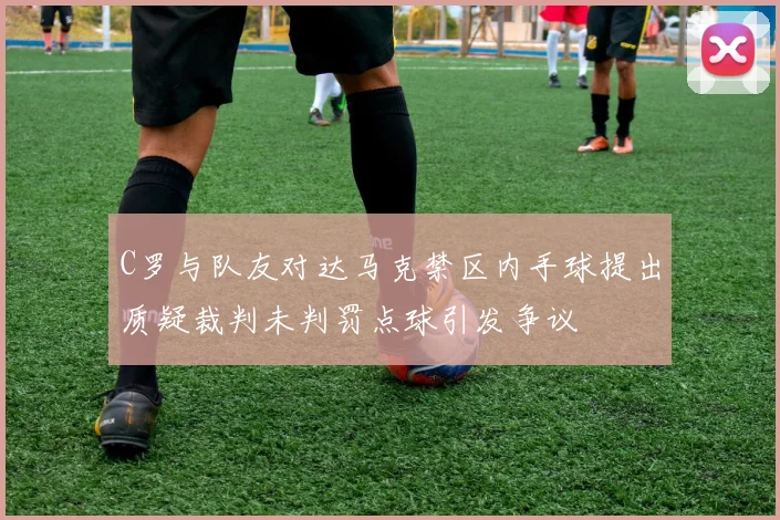 C罗与队友对达马克禁区内手球提出质疑裁判未判罚点球引发争议