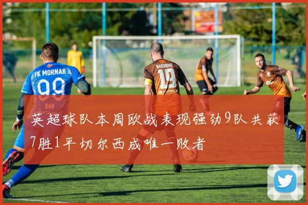英超球队本周欧战表现强劲9队共获7胜1平切尔西成唯一败者