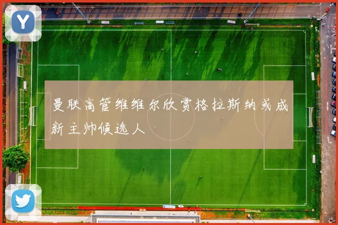 曼联高管维维尔欣赏格拉斯纳或成新主帅候选人